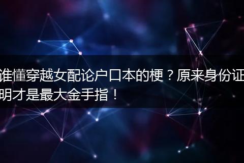 谁懂穿越女配论户口本的梗？原来身份证明才是最大金手指！