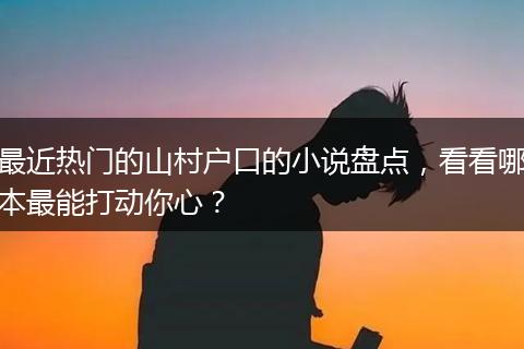 最近热门的山村户口的小说盘点，看看哪本最能打动你心？