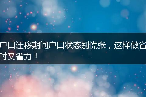 户口迁移期间户口状态别慌张，这样做省时又省力！