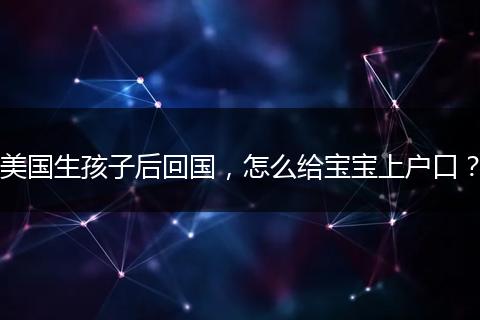 美国生孩子后回国，怎么给宝宝上户口？