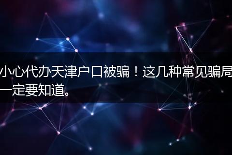 小心代办天津户口被骗！这几种常见骗局一定要知道。