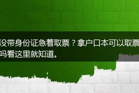 没带身份证急着取票？拿户口本可以取票吗看这里就知道。