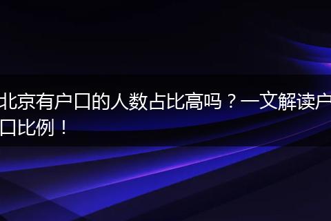 北京有户口的人数占比高吗？一文解读户口比例！
