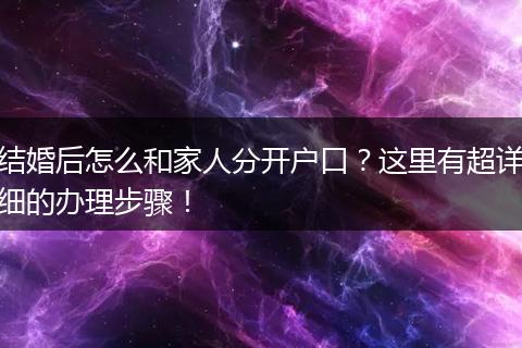 结婚后怎么和家人分开户口？这里有超详细的办理步骤！