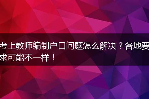 考上教师编制户口问题怎么解决？各地要求可能不一样！