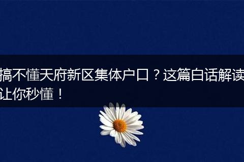 搞不懂天府新区集体户口？这篇白话解读让你秒懂！