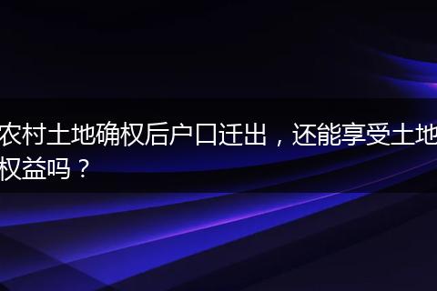 农村土地确权后户口迁出，还能享受土地权益吗？