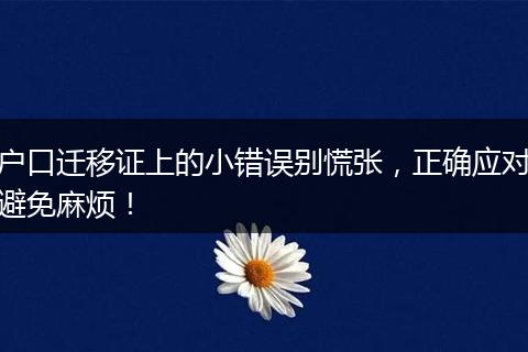 户口迁移证上的小错误别慌张，正确应对避免麻烦！