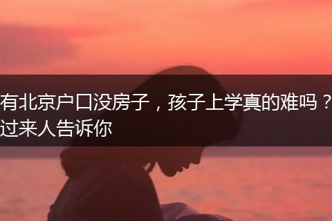 有北京户口没房子，孩子上学真的难吗？过来人告诉你