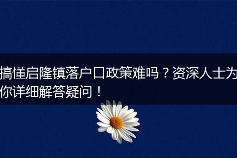 搞懂启隆镇落户口政策难吗？资深人士为你详细解答疑问！
