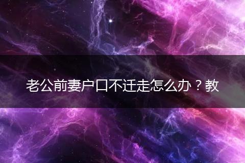 老公前妻户口不迁走怎么办？教