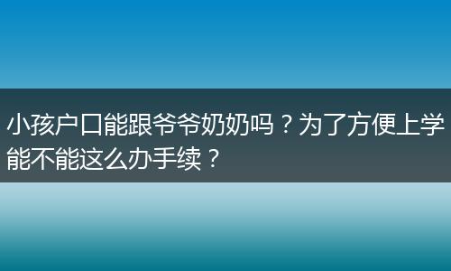小孩户口能跟爷爷奶奶吗？为了方便上学能不能这么办手续？