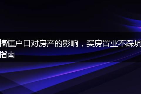 搞懂户口对房产的影响，买房置业不踩坑指南