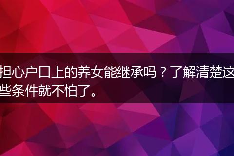 担心户口上的养女能继承吗？了解清楚这些条件就不怕了。