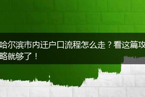 哈尔滨市内迁户口流程怎么走？看这篇攻略就够了！