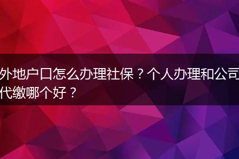 外地户口怎么办理社保？个人办理和公司代缴哪个好？