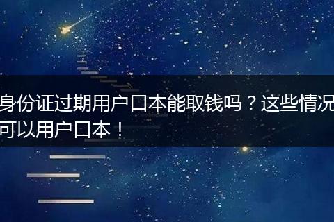 身份证过期用户口本能取钱吗？这些情况可以用户口本！