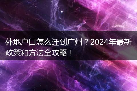 外地户口怎么迁到广州？2024年最新政策和方法全攻略！