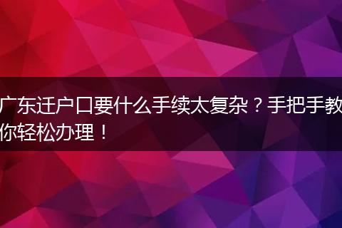 广东迁户口要什么手续太复杂？手把手教你轻松办理！