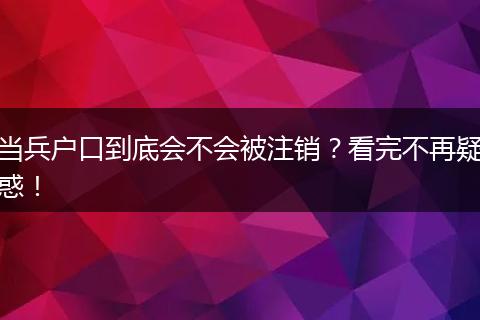 当兵户口到底会不会被注销？看完不再疑惑！