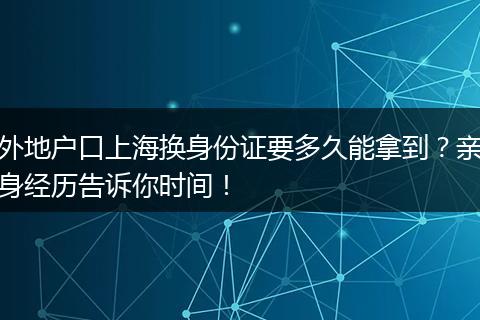 外地户口上海换身份证要多久能拿到？亲身经历告诉你时间！