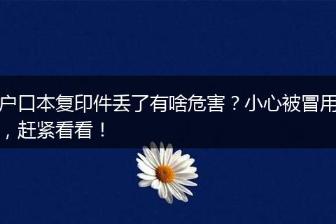 户口本复印件丢了有啥危害？小心被冒用，赶紧看看！