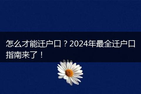 怎么才能迁户口？2024年最全迁户口指南来了！