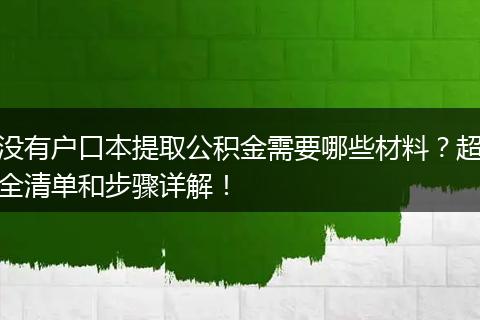 没有户口本提取公积金需要哪些材料？超全清单和步骤详解！