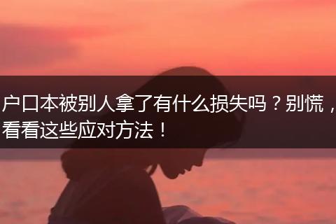 户口本被别人拿了有什么损失吗？别慌，看看这些应对方法！