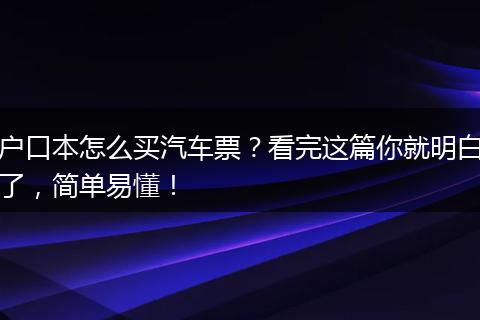 户口本怎么买汽车票？看完这篇你就明白了，简单易懂！