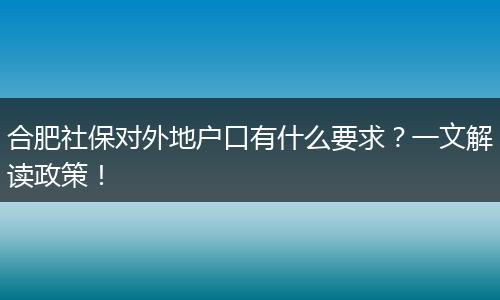合肥社保对外地户口有什么要求？一文解读政策！