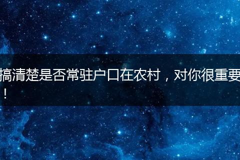 搞清楚是否常驻户口在农村，对你很重要！