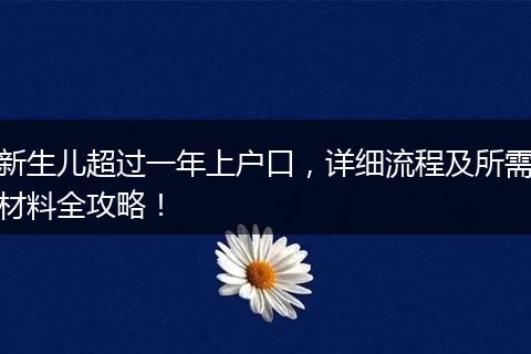新生儿超过一年上户口，详细流程及所需材料全攻略！