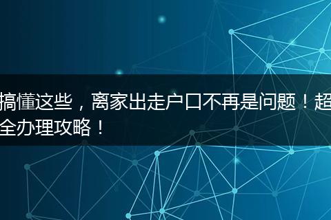 搞懂这些，离家出走户口不再是问题！超全办理攻略！