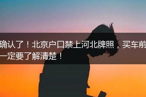 确认了！北京户口禁上河北牌照，买车前一定要了解清楚！