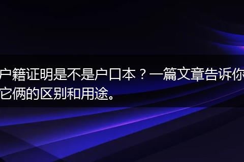 户籍证明是不是户口本？一篇文章告诉你它俩的区别和用途。