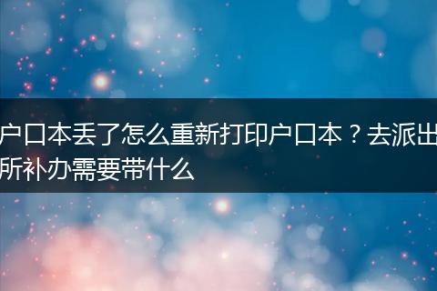 户口本丢了怎么重新打印户口本？去派出所补办需要带什么
