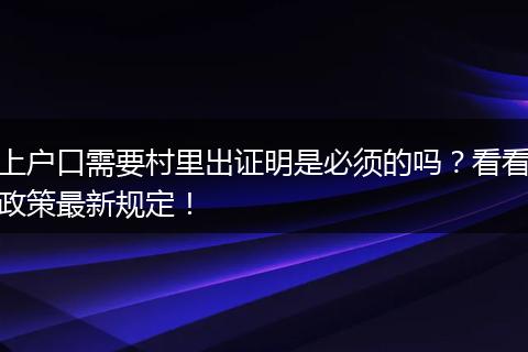 上户口需要村里出证明是必须的吗？看看政策最新规定！