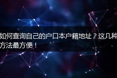如何查询自己的户口本户籍地址？这几种方法最方便！