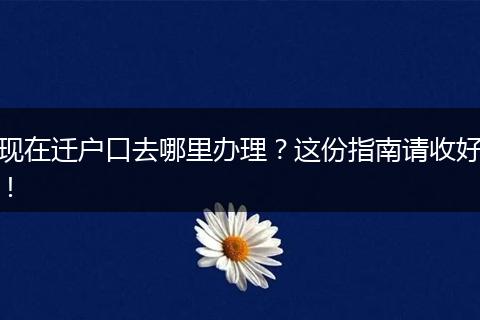 现在迁户口去哪里办理？这份指南请收好！