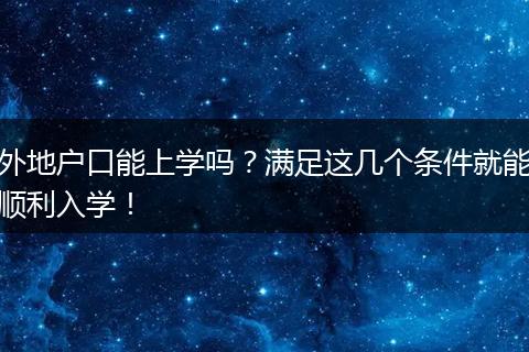 外地户口能上学吗？满足这几个条件就能顺利入学！