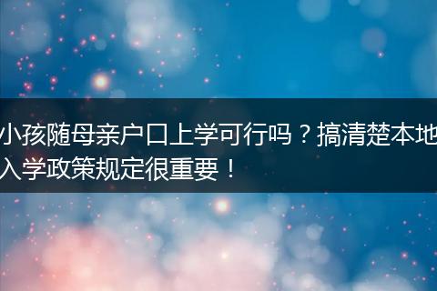 小孩随母亲户口上学可行吗？搞清楚本地入学政策规定很重要！