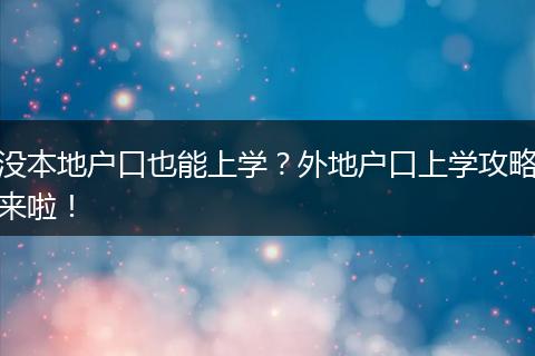 没本地户口也能上学？外地户口上学攻略来啦！