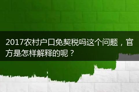 2017农村户口免契税吗这个问题，官方是怎样解释的呢？