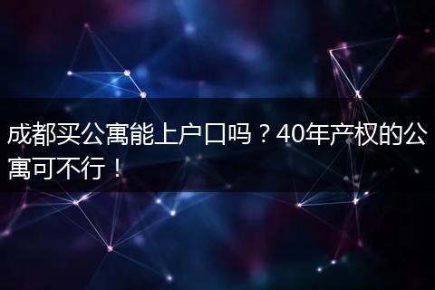 成都买公寓能上户口吗？40年产权的公寓可不行！
