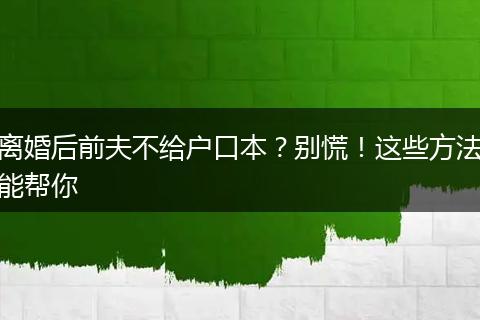 离婚后前夫不给户口本？别慌！这些方法能帮你