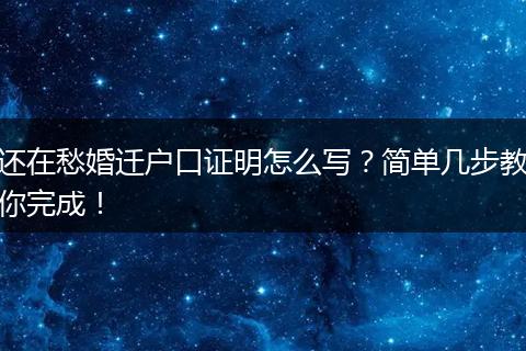 还在愁婚迁户口证明怎么写？简单几步教你完成！