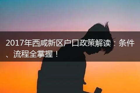 2017年西咸新区户口政策解读：条件、流程全掌握！