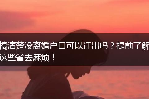 搞清楚没离婚户口可以迁出吗？提前了解这些省去麻烦！