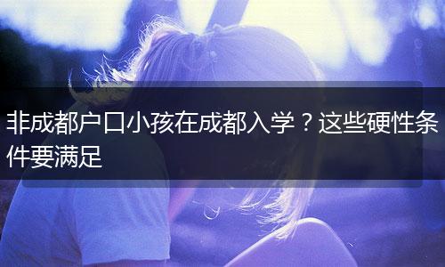 非成都户口小孩在成都入学？这些硬性条件要满足